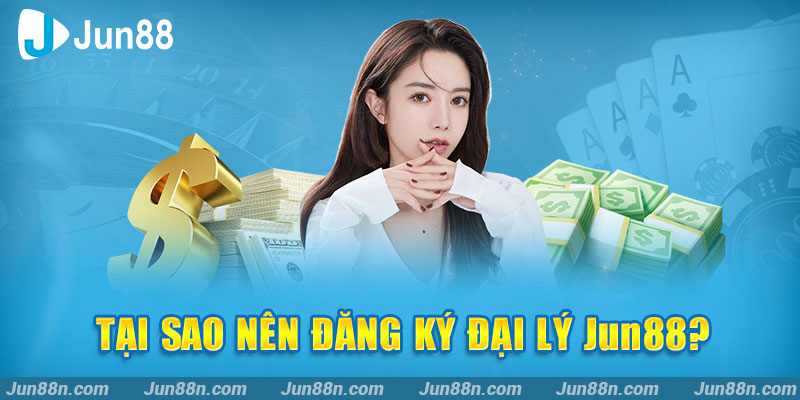 Tại sao nên đăng ký đại lý JUN88?